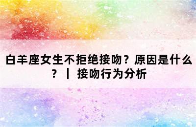 白羊座女生不拒绝接吻？原因是什么？｜ 接吻行为分析